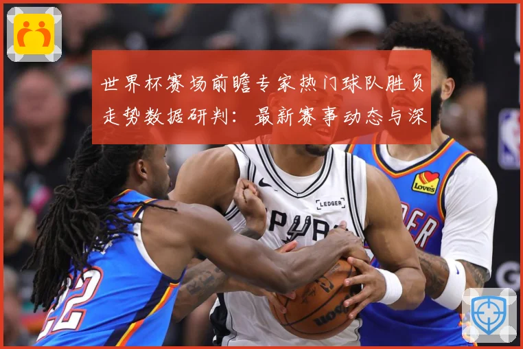 世界杯赛场前瞻专家热门球队胜负走势数据研判：最新赛事动态与深度分析