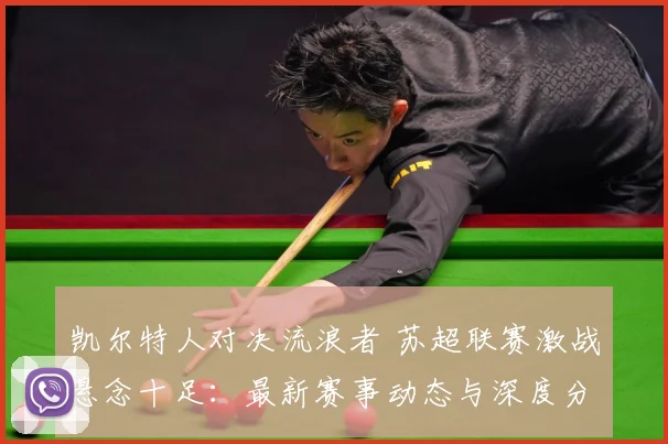 凯尔特人对决流浪者 苏超联赛激战悬念十足：最新赛事动态与深度分析