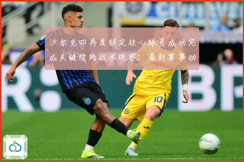 沙尔克四再度锁定核心球员成功完成关键续约战术观察：最新赛事动态与深度分析