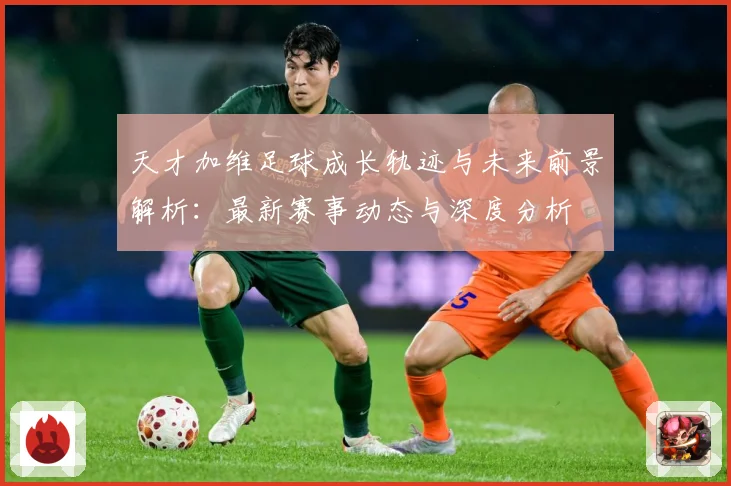 天才加维足球成长轨迹与未来前景解析：最新赛事动态与深度分析