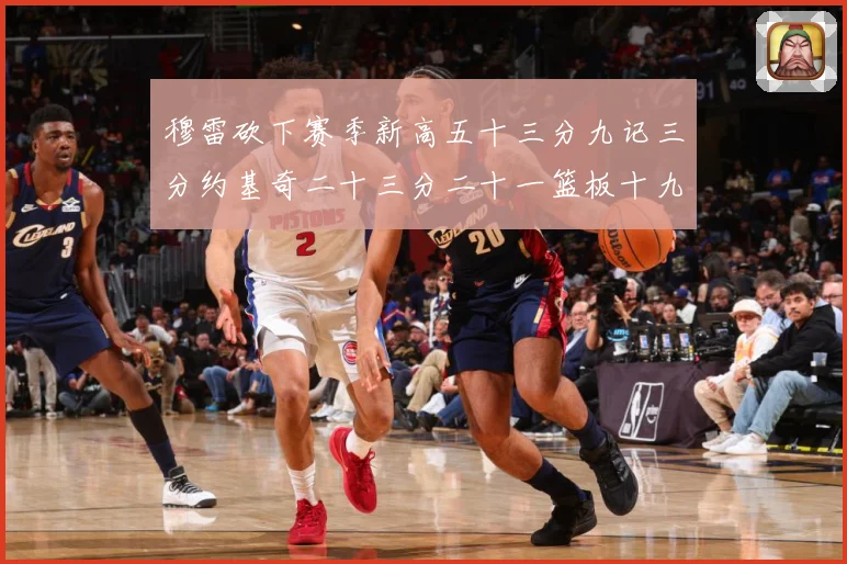 穆雷砍下赛季新高五十三分九记三分约基奇二十三分二十一篮板十九赛场复盘：最新赛事动态与深度分析