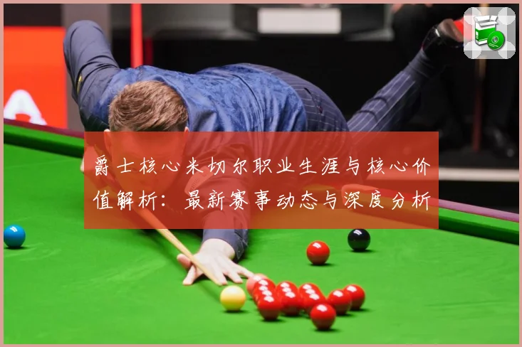 爵士核心米切尔职业生涯与核心价值解析：最新赛事动态与深度分析