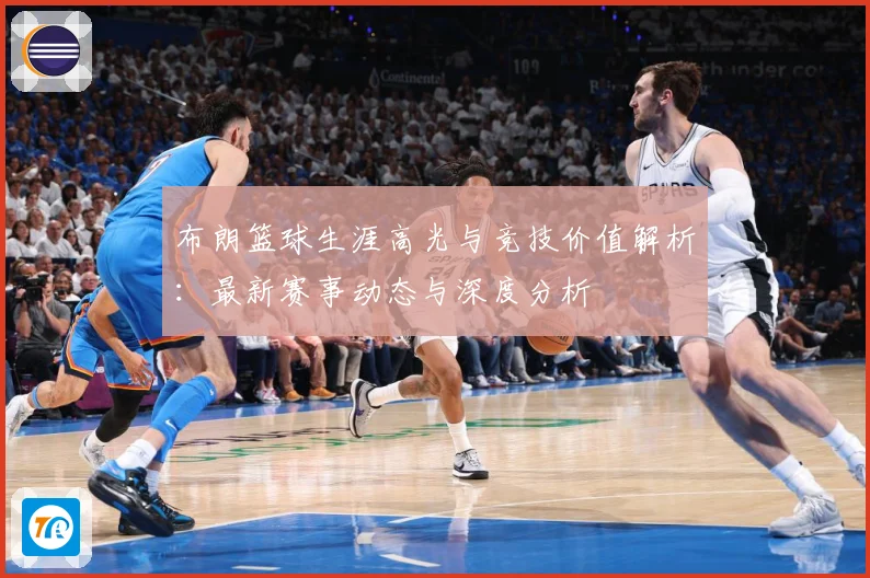 布朗篮球生涯高光与竞技价值解析：最新赛事动态与深度分析