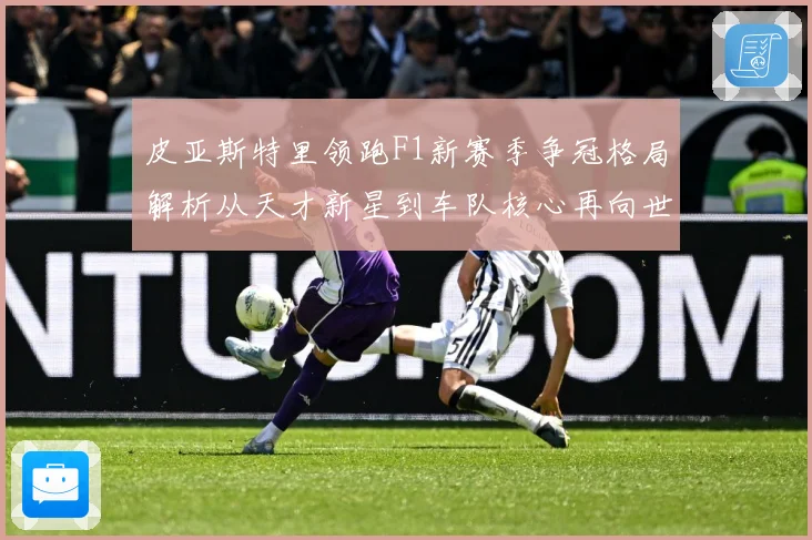 皮亚斯特里领跑F1新赛季争冠格局解析从天才新星到车队核心再向世界冠军发起冲击：最新赛事动态与深度分析