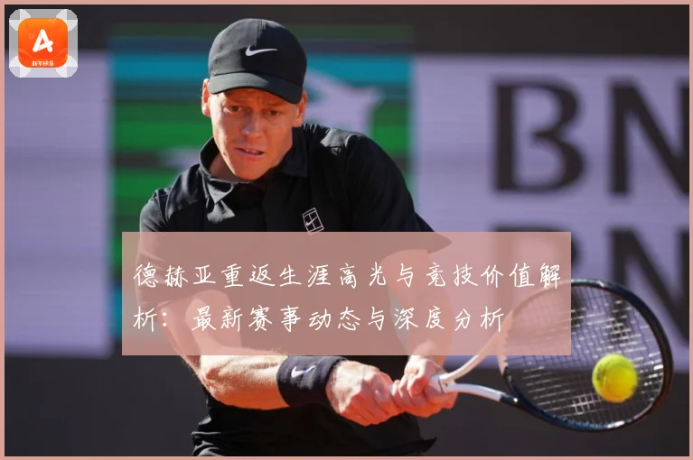 德赫亚重返生涯高光与竞技价值解析：最新赛事动态与深度分析