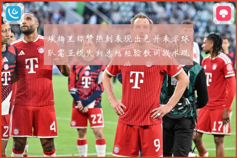埃梅里称赞热刺表现出色并表示球队需正视失利总结经验教训战术观察：最新赛事动态与深度分析