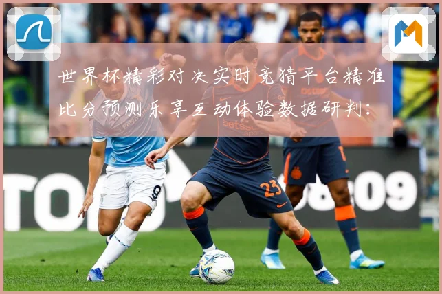 世界杯精彩对决实时竞猜平台精准比分预测乐享互动体验数据研判：最新赛事动态与深度分析