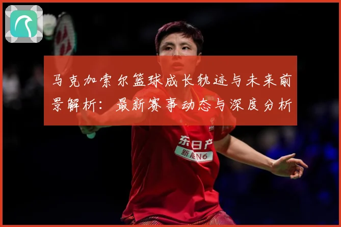 马克加索尔篮球成长轨迹与未来前景解析：最新赛事动态与深度分析