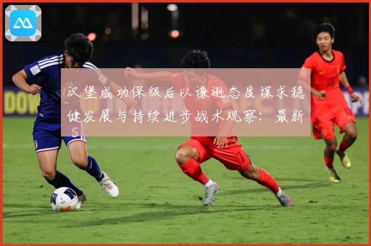 汉堡成功保级后以谦逊态度谋求稳健发展与持续进步战术观察：最新赛事动态与深度分析