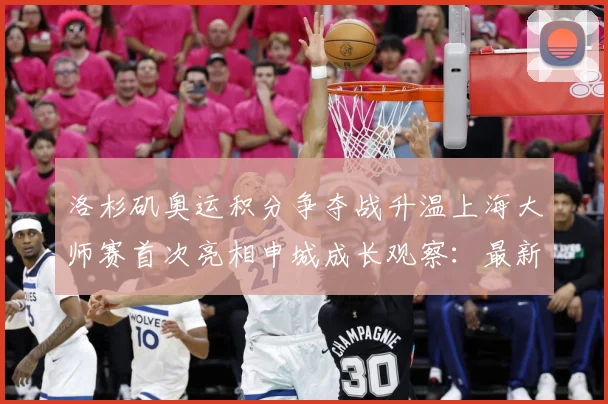 洛杉矶奥运积分争夺战升温上海大师赛首次亮相申城成长观察：最新赛事动态与深度分析