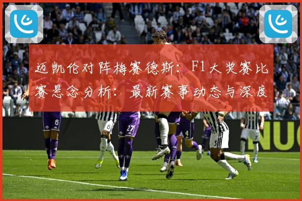 迈凯伦对阵梅赛德斯：F1大奖赛比赛悬念分析：最新赛事动态与深度分析