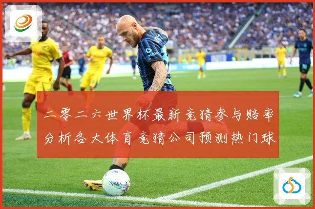 二零二六世界杯最新竞猜参与赔率分析各大体育竞猜公司预测热门球数据研判：最新赛事动态与深度分析