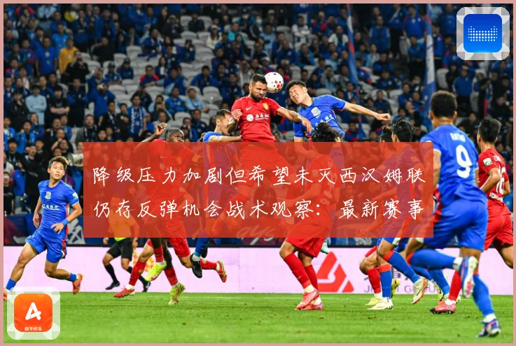 降级压力加剧但希望未灭西汉姆联仍存反弹机会战术观察：最新赛事动态与深度分析