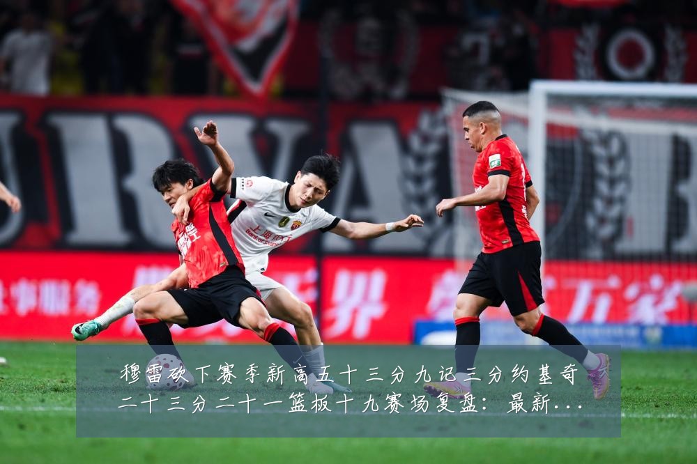 穆雷砍下赛季新高五十三分九记三分约基奇二十三分二十一篮板十九赛场复盘：最新赛事动态与深度分析