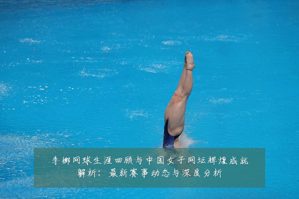 李娜网球生涯回顾与中国女子网坛辉煌成就解析:最新赛事动态与深度分析