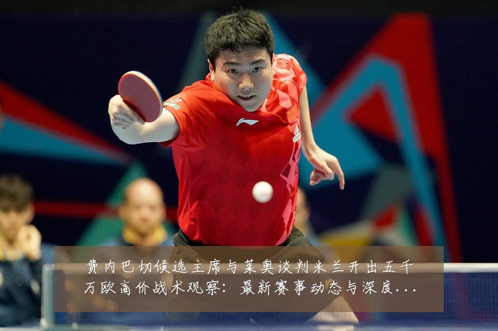 费内巴切候选主席与莱奥谈判米兰开出五千万欧高价战术观察:最新赛事动态与深度分析