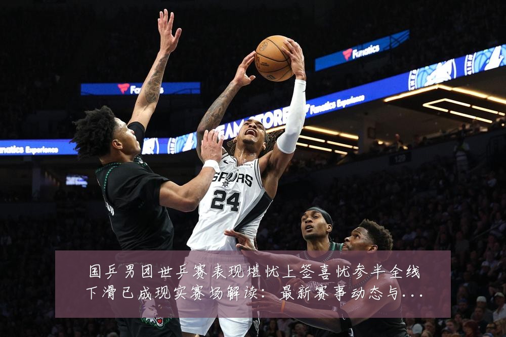 国乒男团世乒赛表现堪忧上签喜忧参半全线下滑已成现实赛场解读：最新赛事动态与深度分析