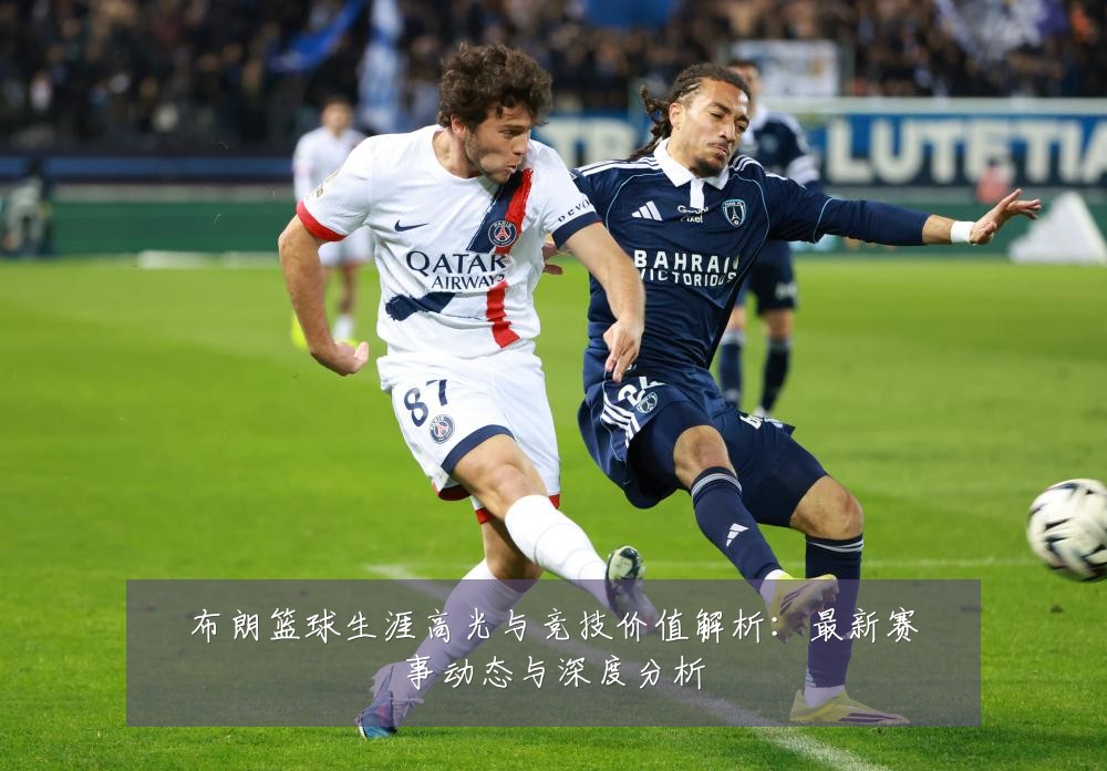 布朗篮球生涯高光与竞技价值解析:最新赛事动态与深度分析