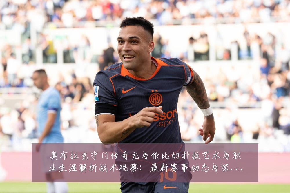 奥布拉克守门传奇无与伦比的扑救艺术与职业生涯解析战术观察:最新赛事动态与深度分析