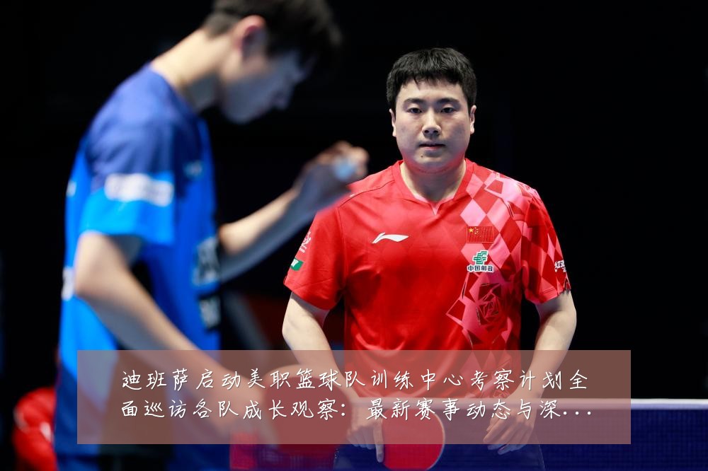 迪班萨启动美职篮球队训练中心考察计划全面巡访各队成长观察:最新赛事动态与深度分析