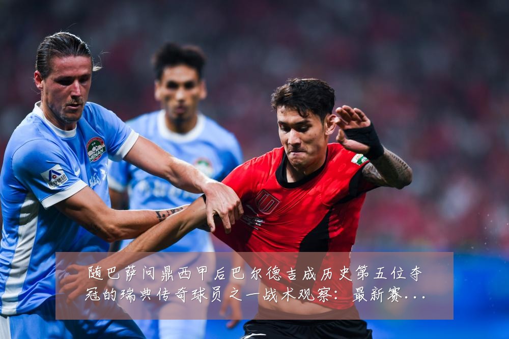 随巴萨问鼎西甲后巴尔德吉成历史第五位夺冠的瑞典传奇球员之一战术观察:最新赛事动态与深度分析