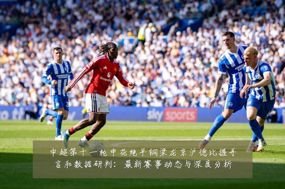 中超第十一轮申花绝平铜梁龙京沪德比握手言和数据研判:最新赛事动态与深度分析