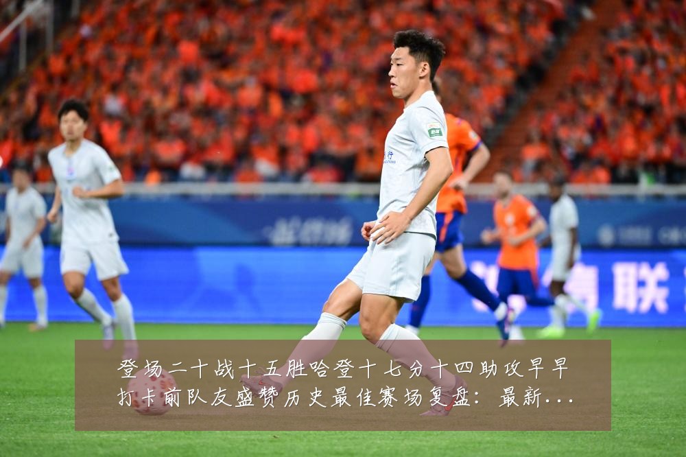登场二十战十五胜哈登十七分十四助攻早早打卡前队友盛赞历史最佳赛场复盘:最新赛事动态与深度分析